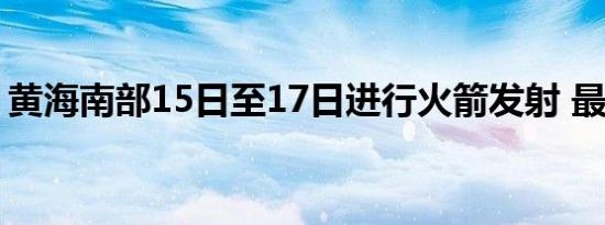 黄海南部15日至17日进行火箭发射 最新通报