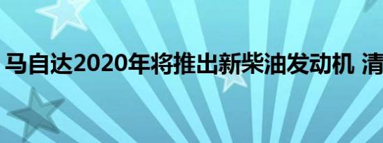 马自达2020年将推出新柴油发动机 清洁高效