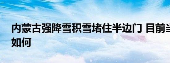 内蒙古强降雪积雪堵住半边门 目前当地情况如何