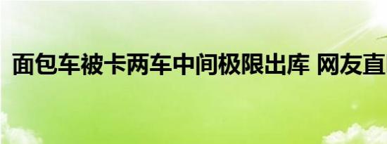 面包车被卡两车中间极限出库 网友直呼666