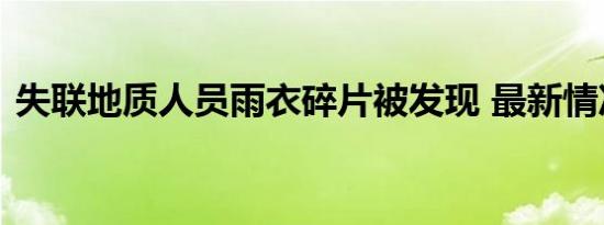 失联地质人员雨衣碎片被发现 最新情况进展