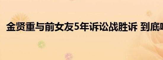 金贤重与前女友5年诉讼战胜诉 到底啥情况