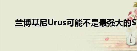 兰博基尼Urus可能不是最强大的SUV