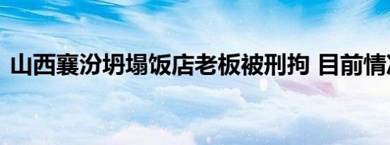 山西襄汾坍塌饭店老板被刑拘 目前情况如何