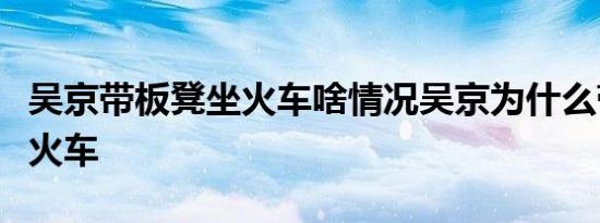 吴京带板凳坐火车啥情况吴京为什么带板凳坐火车