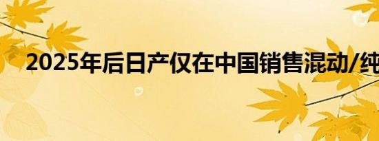 2025年后日产仅在中国销售混动/纯电车