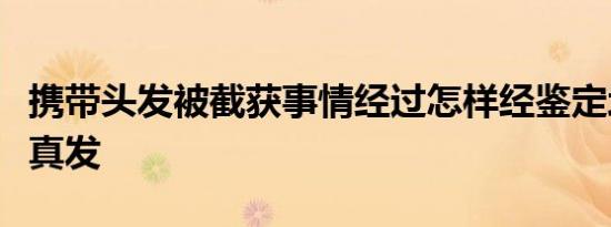 携带头发被截获事情经过怎样经鉴定均为人体真发