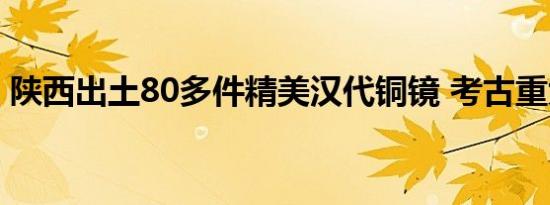 陕西出土80多件精美汉代铜镜 考古重大发现