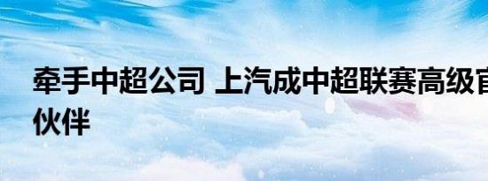 牵手中超公司 上汽成中超联赛高级官方合作伙伴