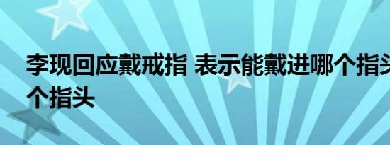 李现回应戴戒指 表示能戴进哪个指头就是哪个指头