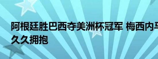 阿根廷胜巴西夺美洲杯冠军 梅西内马尔赛后久久拥抱