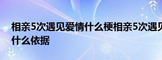 相亲5次遇见爱情什么梗相亲5次遇见爱情有什么依据