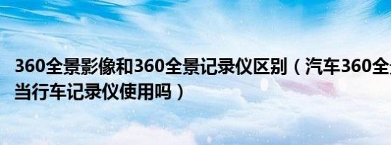 360全景影像和360全景记录仪区别（汽车360全景影像可以当行车记录仪使用吗）