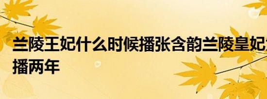 兰陵王妃什么时候播张含韵兰陵皇妃为什么延播两年