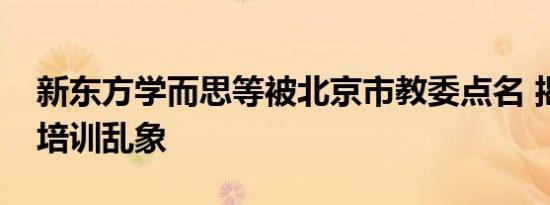 新东方学而思等被北京市教委点名 揭秘校外培训乱象