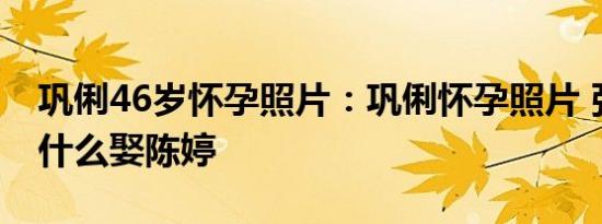 巩俐46岁怀孕照片：巩俐怀孕照片 张艺谋为什么娶陈婷