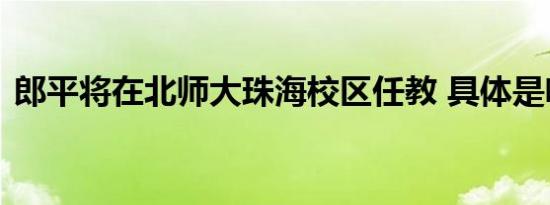 郎平将在北师大珠海校区任教 具体是啥情况