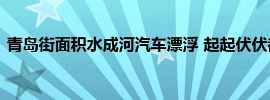 青岛街面积水成河汽车漂浮 起起伏伏都成船