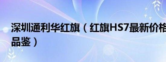 深圳通利华红旗（红旗HS7最新价格表 欢迎品鉴）