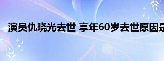 演员仇晓光去世 享年60岁去世原因是什么