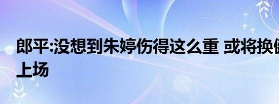 郎平:没想到朱婷伤得这么重 或将换健康球员上场