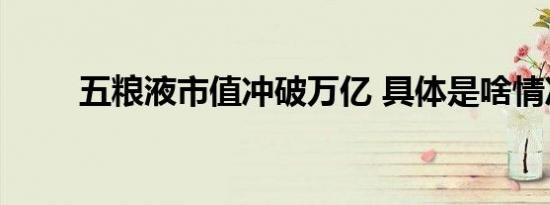 五粮液市值冲破万亿 具体是啥情况