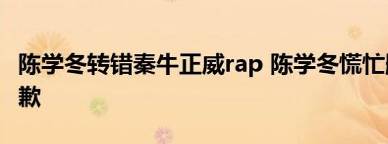 陈学冬转错秦牛正威rap 陈学冬慌忙删除并道歉