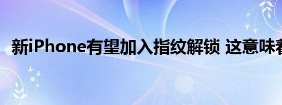 新iPhone有望加入指纹解锁 这意味着什么