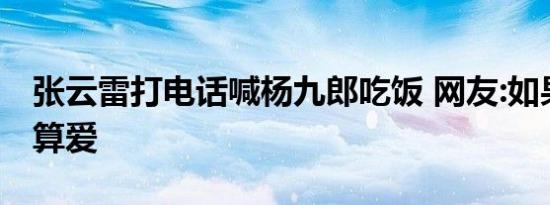 张云雷打电话喊杨九郎吃饭 网友:如果这都不算爱