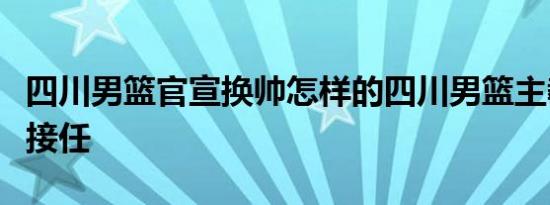 四川男篮官宣换帅怎样的四川男篮主教练由谁接任