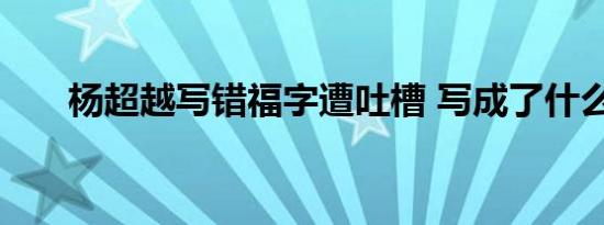 杨超越写错福字遭吐槽 写成了什么字