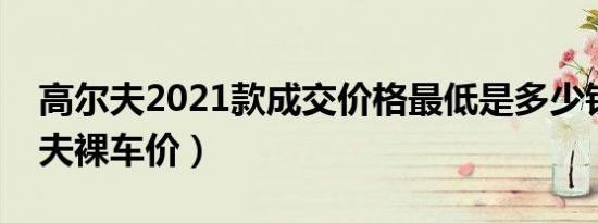 高尔夫2021款成交价格最低是多少钱（高尔夫裸车价）