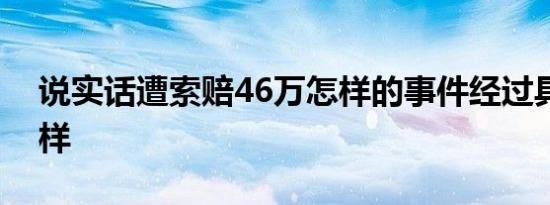 说实话遭索赔46万怎样的事件经过具体是怎样