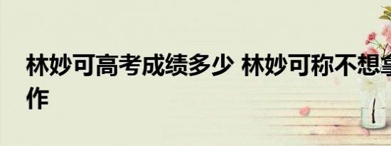 林妙可高考成绩多少 林妙可称不想拿成绩炒作