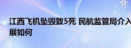 江西飞机坠毁致5死 民航监管局介入 后续进展如何