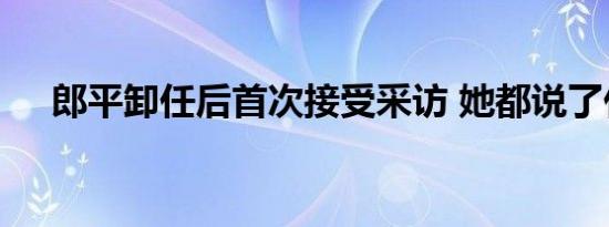 郎平卸任后首次接受采访 她都说了什么