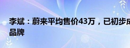 李斌：蔚来平均售价43万，已初步成为高端品牌