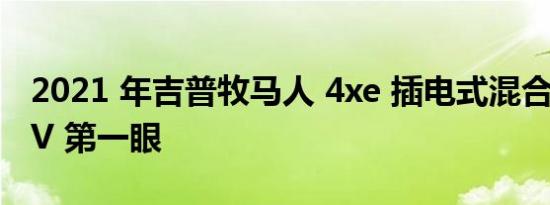 2021 年吉普牧马人 4xe 插电式混合动力 SUV 第一眼