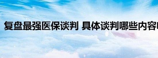 复盘最强医保谈判 具体谈判哪些内容啥情况