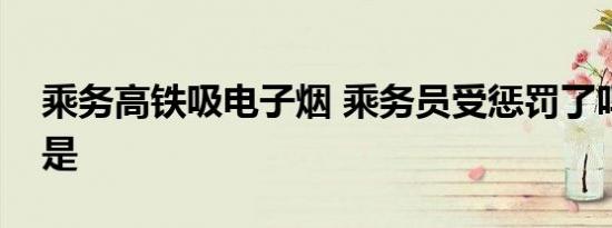 乘务高铁吸电子烟 乘务员受惩罚了吗电子烟是