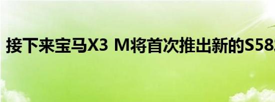 接下来宝马X3 M将首次推出新的S58发动机