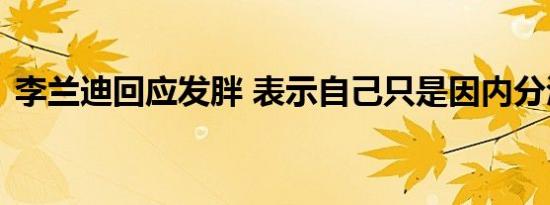 李兰迪回应发胖 表示自己只是因内分泌失调