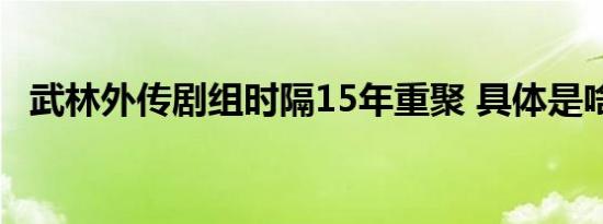 武林外传剧组时隔15年重聚 具体是啥情况