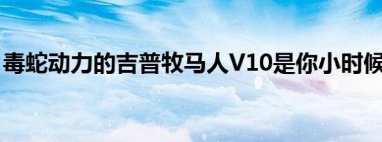 毒蛇动力的吉普牧马人V10是你小时候的梦想