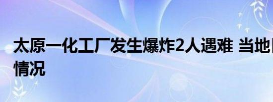 太原一化工厂发生爆炸2人遇难 当地目前是啥情况