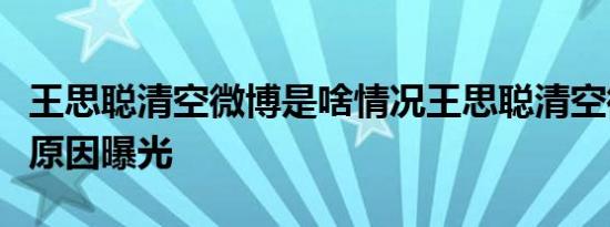 王思聪清空微博是啥情况王思聪清空微博背后原因曝光