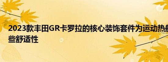 2023款丰田GR卡罗拉的核心装饰套件为运动热舱提供了一些舒适性