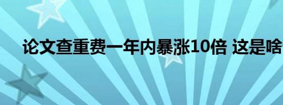 论文查重费一年内暴涨10倍 这是啥情况