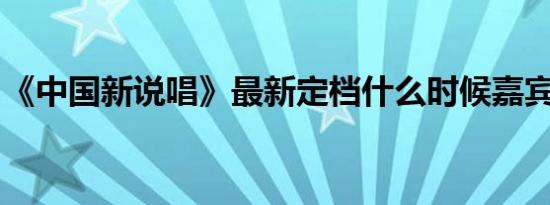 《中国新说唱》最新定档什么时候嘉宾都有谁