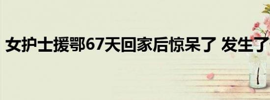 女护士援鄂67天回家后惊呆了 发生了什么事